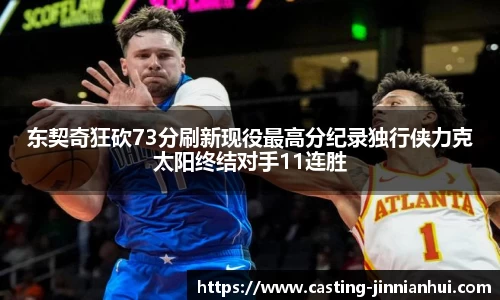 东契奇狂砍73分刷新现役最高分纪录独行侠力克太阳终结对手11连胜